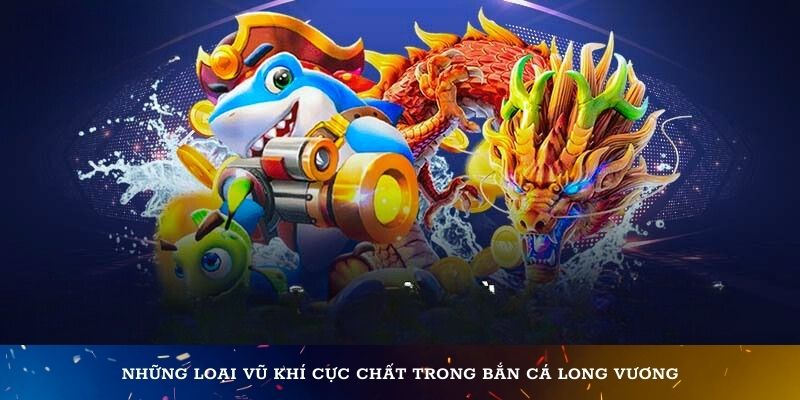 Những loại vũ khí cực chất trong bắn cá Long Vương